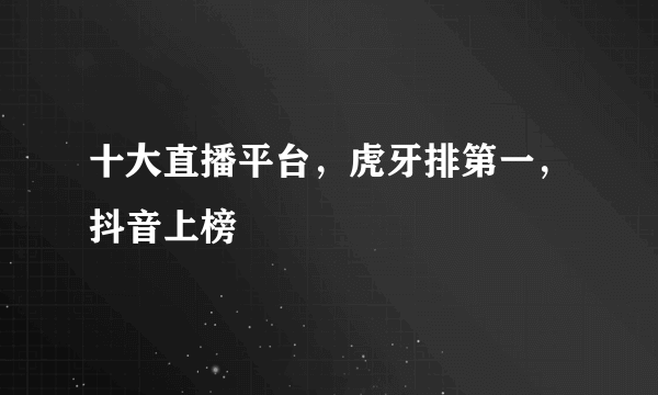 十大直播平台，虎牙排第一，抖音上榜