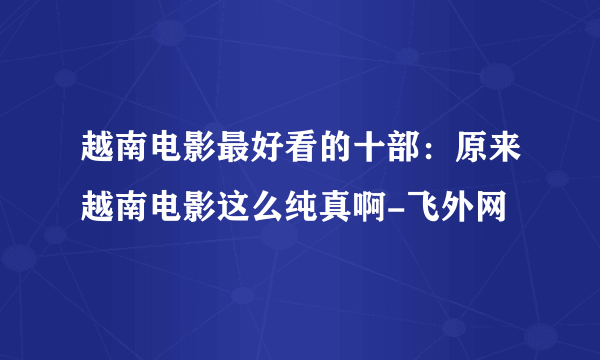 越南电影最好看的十部：原来越南电影这么纯真啊-飞外网