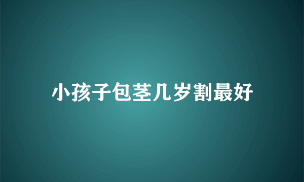 小孩子包茎几岁割最好