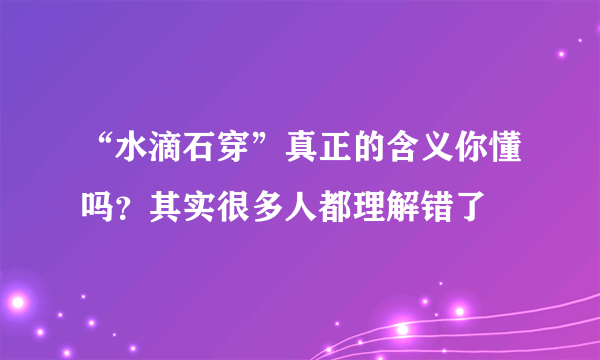 “水滴石穿”真正的含义你懂吗？其实很多人都理解错了