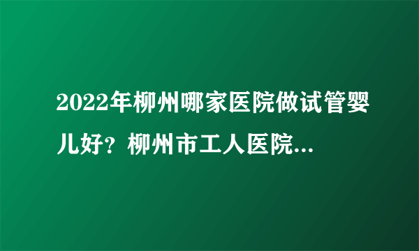 2022年柳州哪家医院做试管婴儿好？柳州市工人医院医院怎么样