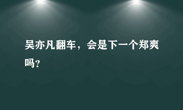 吴亦凡翻车，会是下一个郑爽吗？