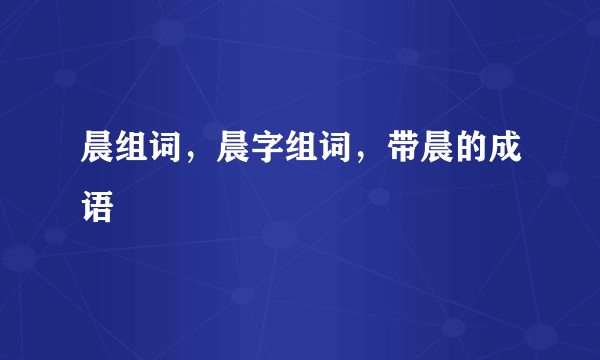 晨组词，晨字组词，带晨的成语