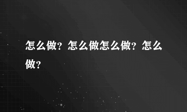 怎么做？怎么做怎么做？怎么做？