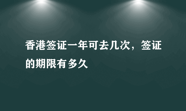 香港签证一年可去几次，签证的期限有多久