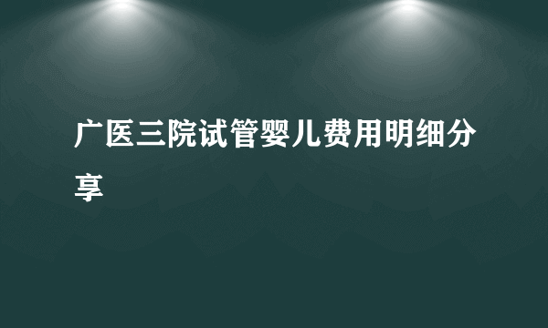 广医三院试管婴儿费用明细分享