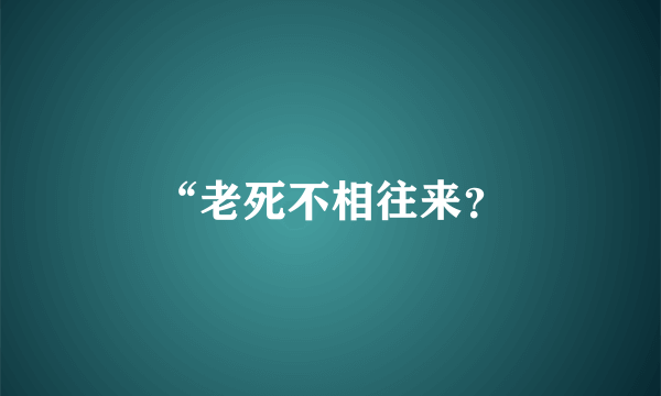 “老死不相往来？