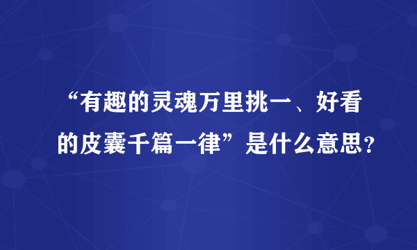 “有趣的灵魂万里挑一、好看的皮囊千篇一律”是什么意思？