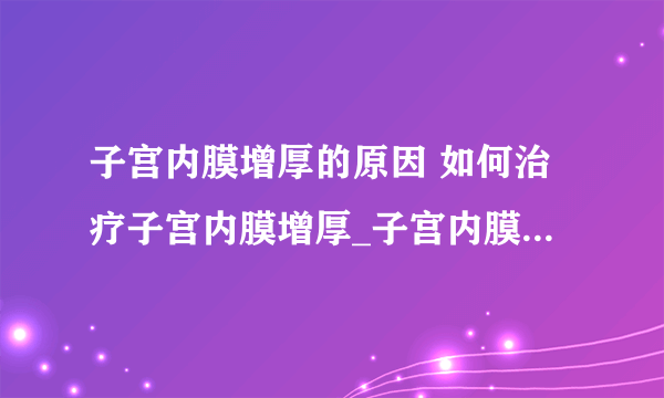 子宫内膜增厚的原因 如何治疗子宫内膜增厚_子宫内膜增厚有哪因素