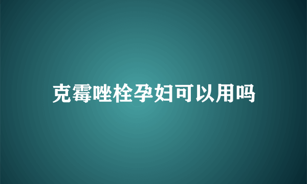 克霉唑栓孕妇可以用吗