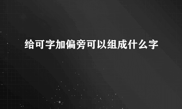 给可字加偏旁可以组成什么字