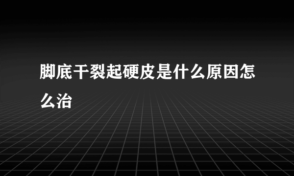 脚底干裂起硬皮是什么原因怎么治