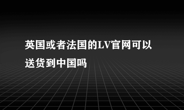 英国或者法国的LV官网可以送货到中国吗