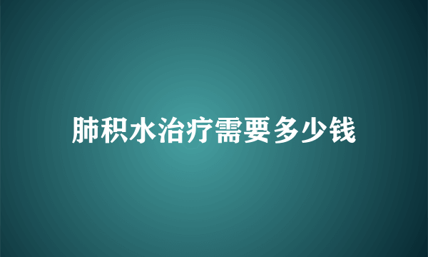 肺积水治疗需要多少钱