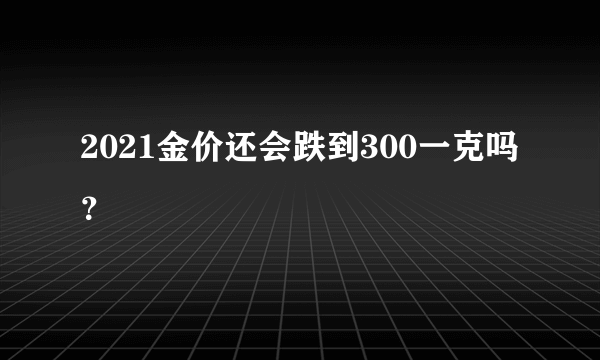 2021金价还会跌到300一克吗？