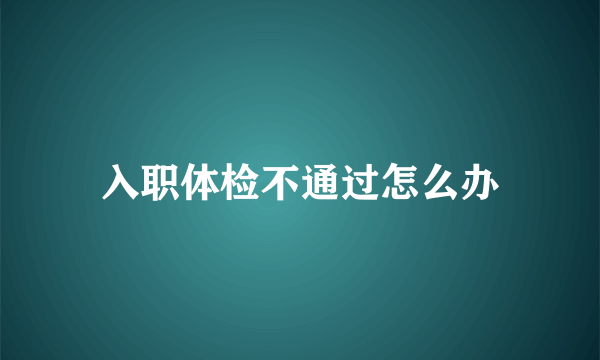 入职体检不通过怎么办