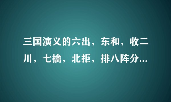 三国演义的六出，东和，收二川，七擒，北拒，排八阵分别指什么？