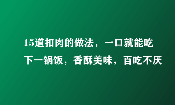 15道扣肉的做法，一口就能吃下一锅饭，香酥美味，百吃不厌