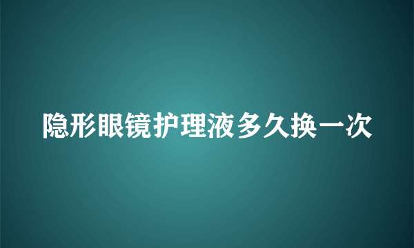 隐形眼镜护理液多久换一次