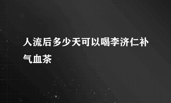 人流后多少天可以喝李济仁补气血茶