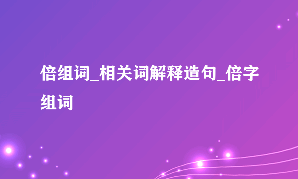 倍组词_相关词解释造句_倍字组词