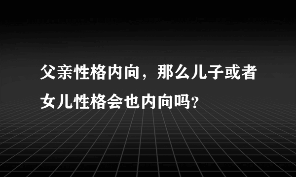 父亲性格内向，那么儿子或者女儿性格会也内向吗？