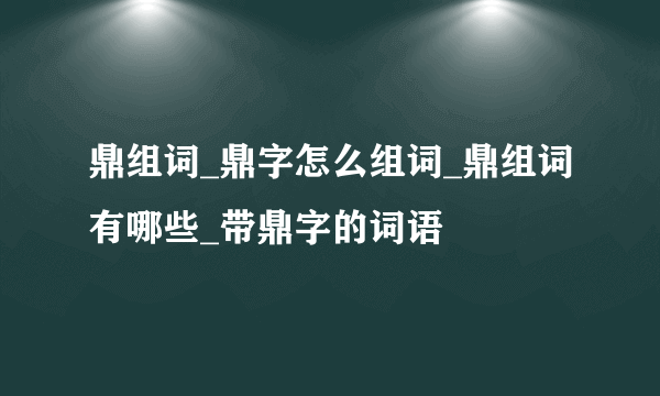 鼎组词_鼎字怎么组词_鼎组词有哪些_带鼎字的词语