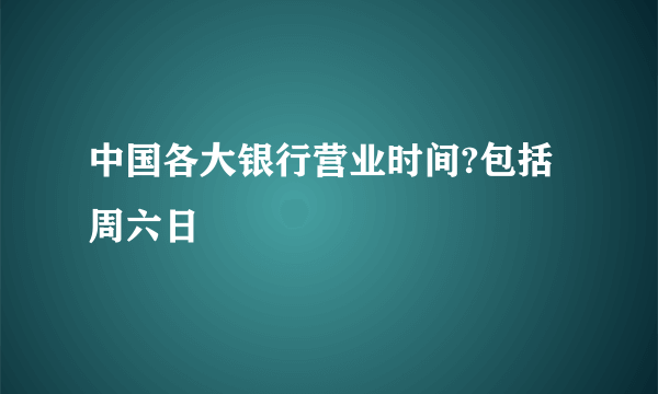 中国各大银行营业时间?包括周六日