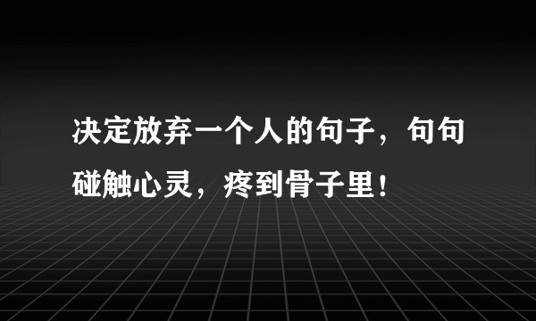 决定放弃一个人的句子，句句碰触心灵，疼到骨子里！