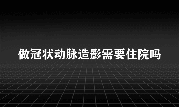 做冠状动脉造影需要住院吗