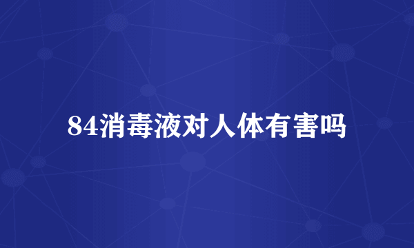 84消毒液对人体有害吗