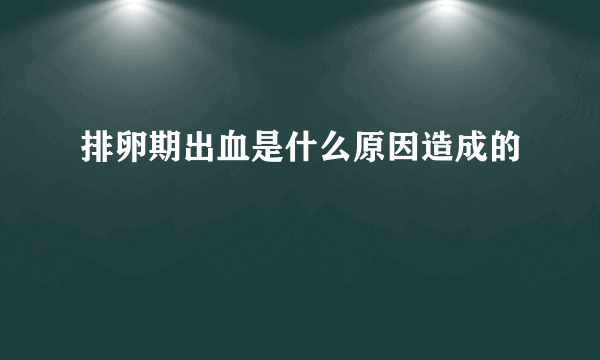 排卵期出血是什么原因造成的