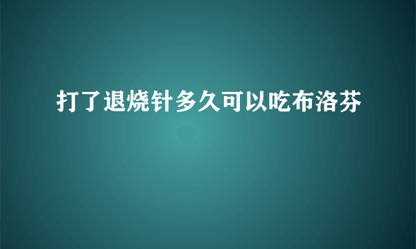 打了退烧针多久可以吃布洛芬