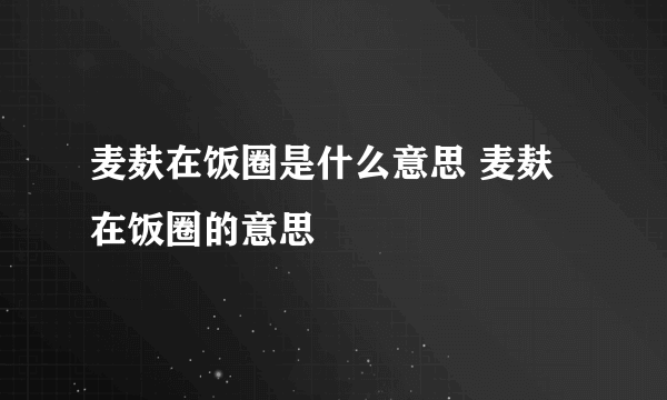 麦麸在饭圈是什么意思 麦麸在饭圈的意思