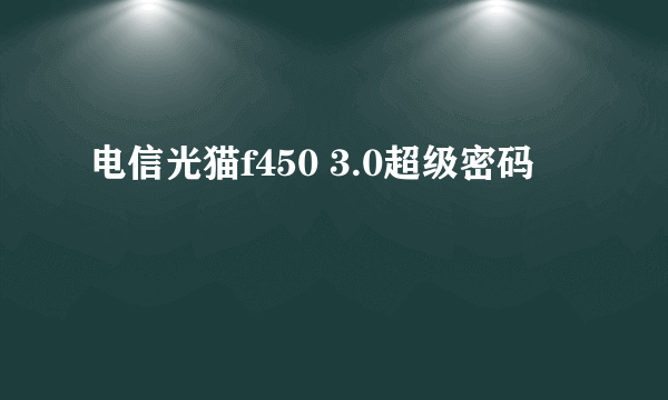 电信光猫f450 3.0超级密码