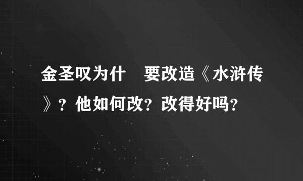 金圣叹为什麼要改造《水浒传》？他如何改？改得好吗？