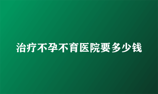 治疗不孕不育医院要多少钱