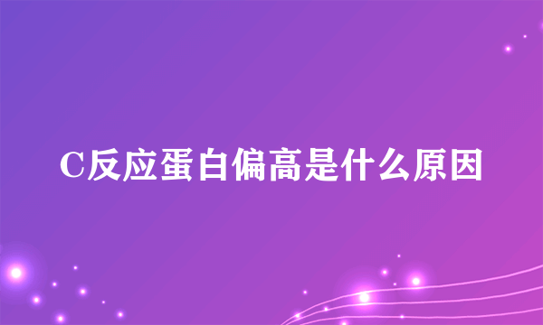 C反应蛋白偏高是什么原因