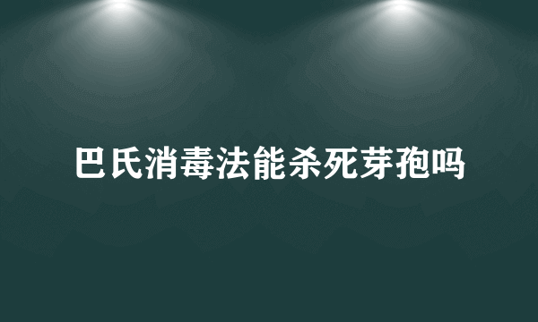 巴氏消毒法能杀死芽孢吗