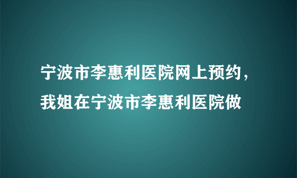 宁波市李惠利医院网上预约，我姐在宁波市李惠利医院做