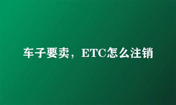 车子要卖，ETC怎么注销