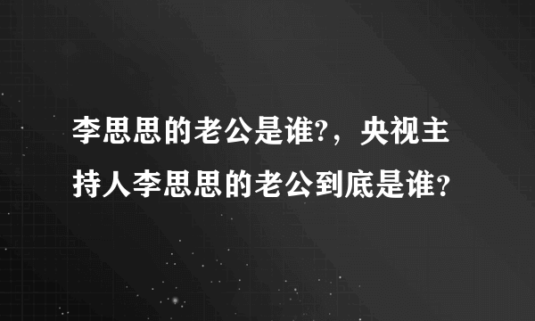 李思思的老公是谁?，央视主持人李思思的老公到底是谁？