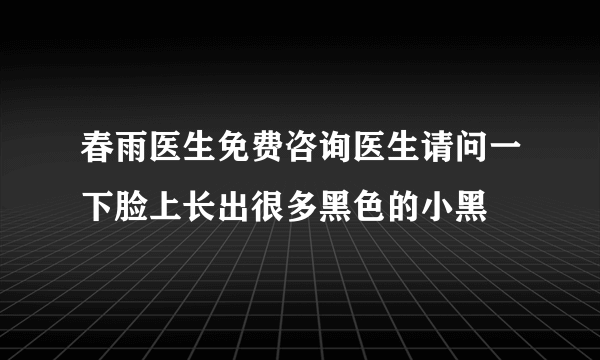 春雨医生免费咨询医生请问一下脸上长出很多黑色的小黑