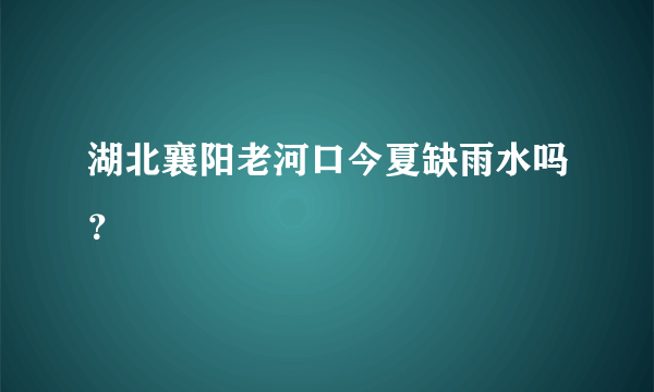 湖北襄阳老河口今夏缺雨水吗？