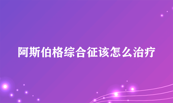 阿斯伯格综合征该怎么治疗