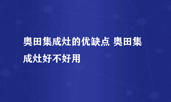 奥田集成灶的优缺点 奥田集成灶好不好用