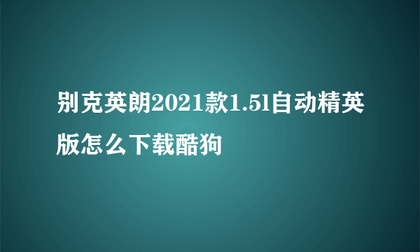 别克英朗2021款1.5l自动精英版怎么下载酷狗