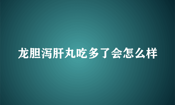 龙胆泻肝丸吃多了会怎么样