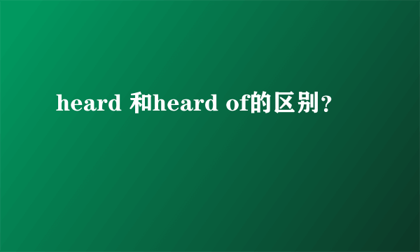 heard 和heard of的区别？