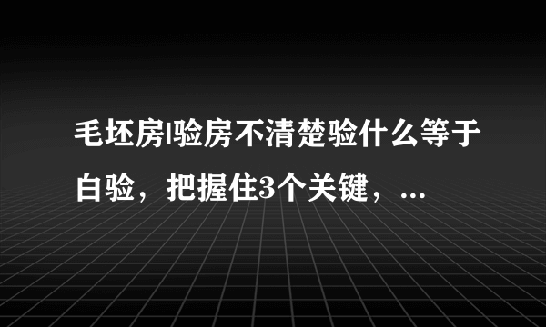 毛坯房|验房不清楚验什么等于白验，把握住3个关键，自己也能轻松验房